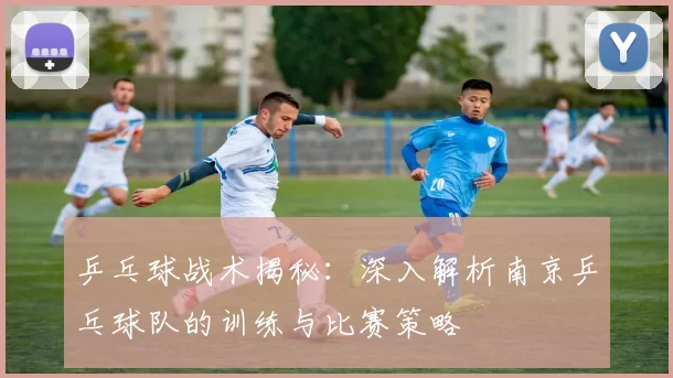 乒乓球战术揭秘：深入解析南京乒乓球队的训练与比赛策略
