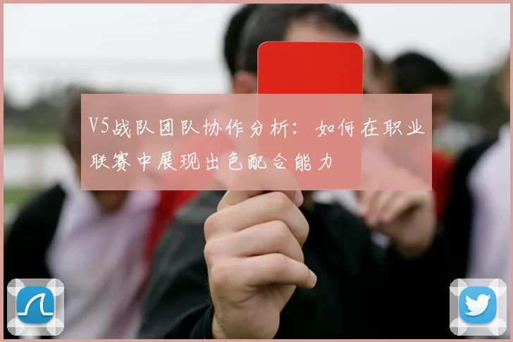 V5战队团队协作分析：如何在职业联赛中展现出色配合能力