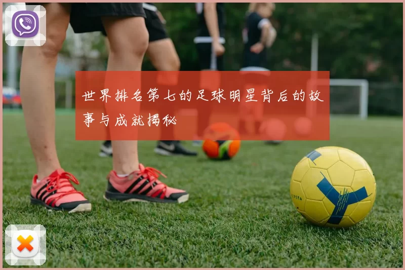 世界排名第七的足球明星背后的故事与成就揭秘