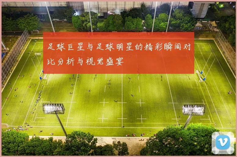 足球巨星与足球明星的精彩瞬间对比分析与视觉盛宴
