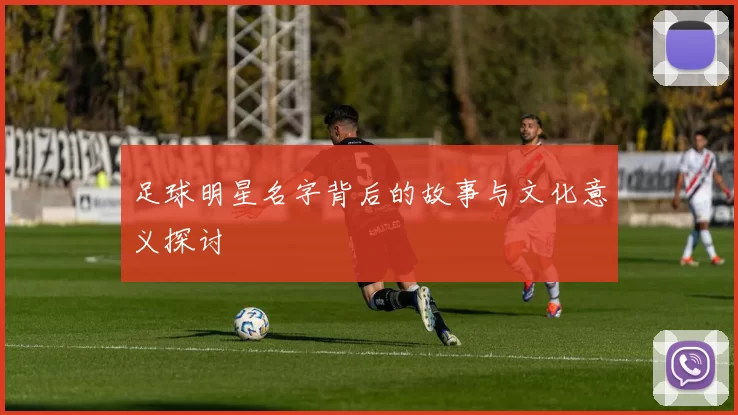 足球明星名字背后的故事与文化意义探讨