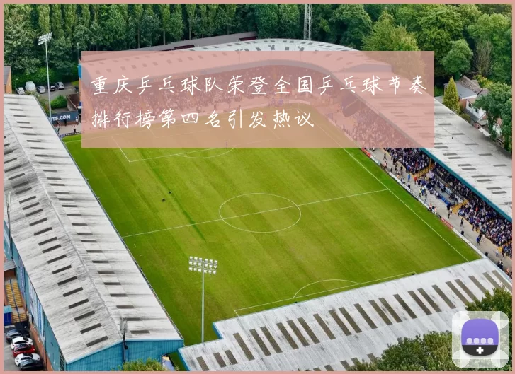 重庆乒乓球队荣登全国乒乓球节奏排行榜第四名引发热议