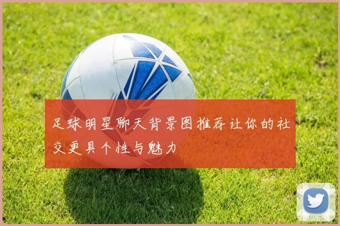 足球明星聊天背景图推荐让你的社交更具个性与魅力