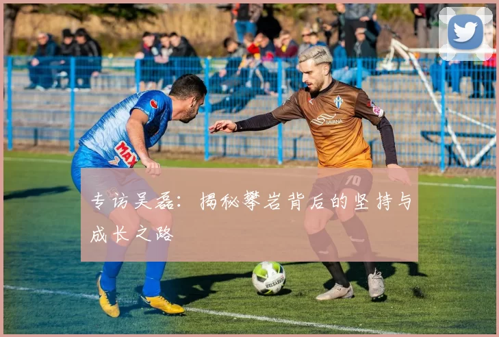 专访吴磊：揭秘攀岩背后的坚持与成长之路