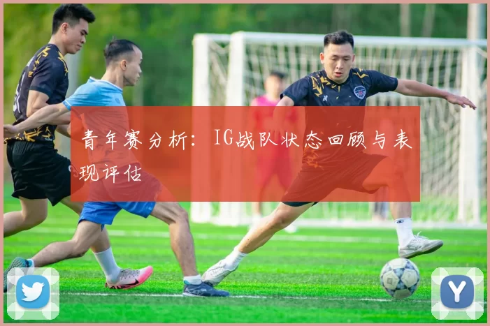 青年赛分析：IG战队状态回顾与表现评估