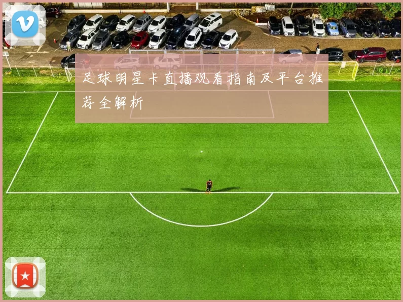 足球明星卡直播观看指南及平台推荐全解析