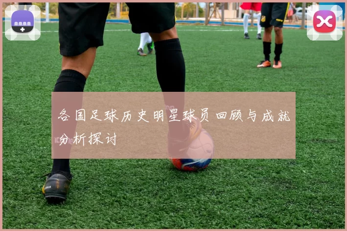 各国足球历史明星球员回顾与成就分析探讨