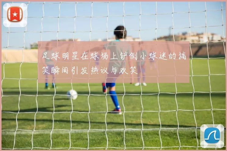 足球明星在球场上铲倒小球迷的搞笑瞬间引发热议与欢笑