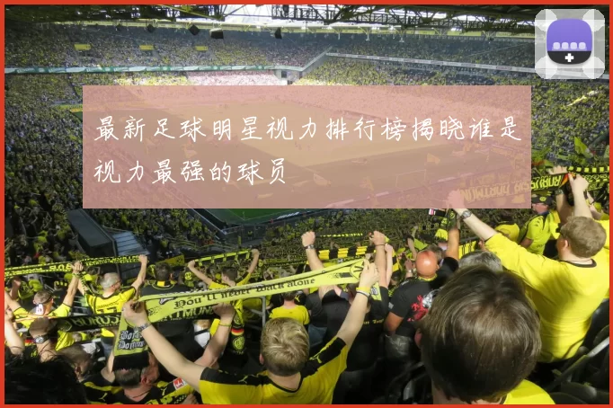 最新足球明星视力排行榜揭晓谁是视力最强的球员