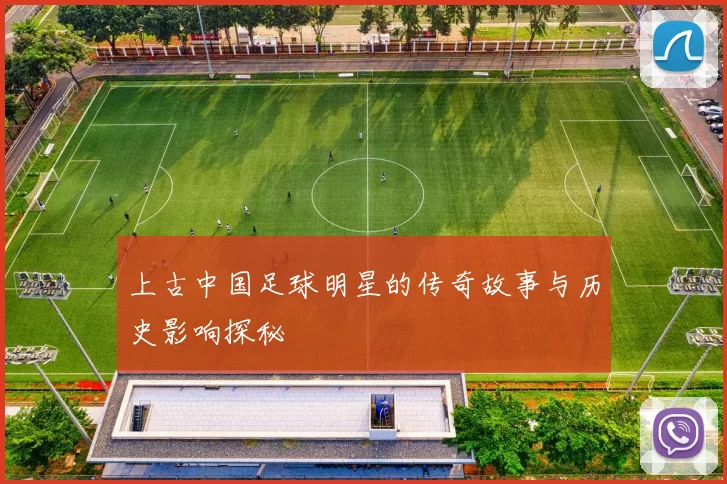 上古中国足球明星的传奇故事与历史影响探秘