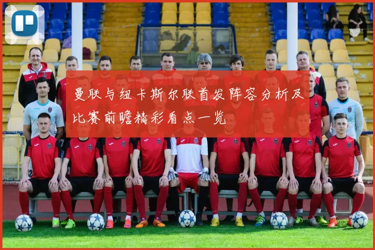 曼联与纽卡斯尔联首发阵容分析及比赛前瞻精彩看点一览