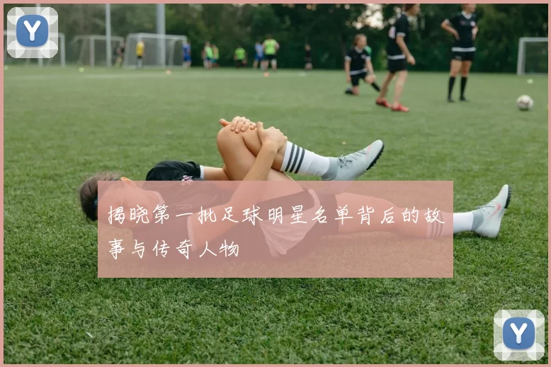 揭晓第一批足球明星名单背后的故事与传奇人物