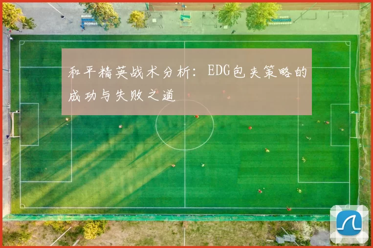 和平精英战术分析：EDG包夹策略的成功与失败之道