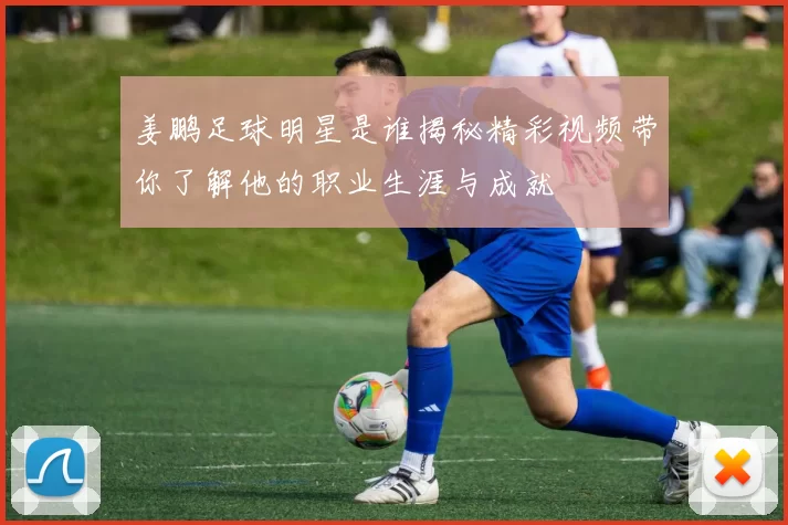 姜鹏足球明星是谁揭秘精彩视频带你了解他的职业生涯与成就