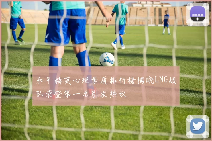 和平精英心理素质排行榜揭晓LNG战队荣登第一名引发热议