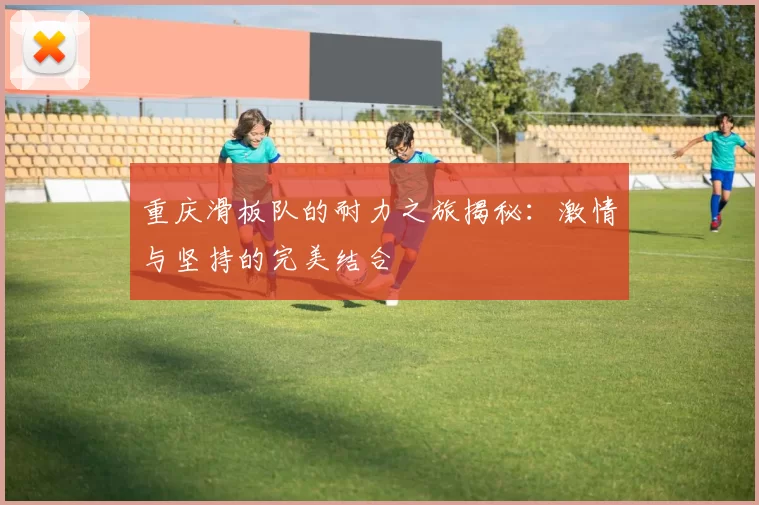 重庆滑板队的耐力之旅揭秘：激情与坚持的完美结合