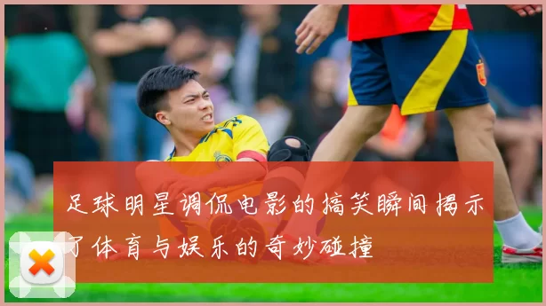 足球明星调侃电影的搞笑瞬间揭示了体育与娱乐的奇妙碰撞