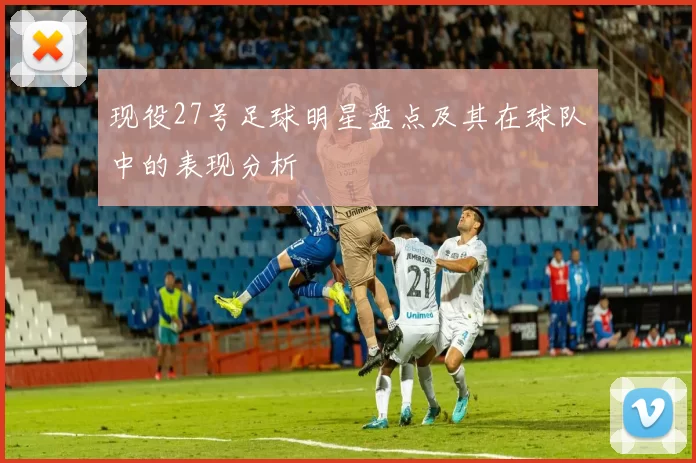 现役27号足球明星盘点及其在球队中的表现分析