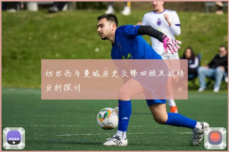 切尔西与曼城历史交锋回顾及战绩分析探讨