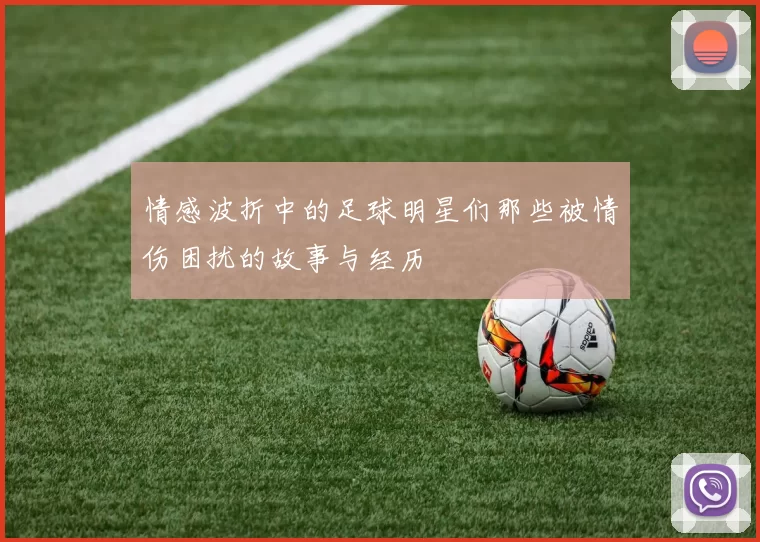 情感波折中的足球明星们那些被情伤困扰的故事与经历