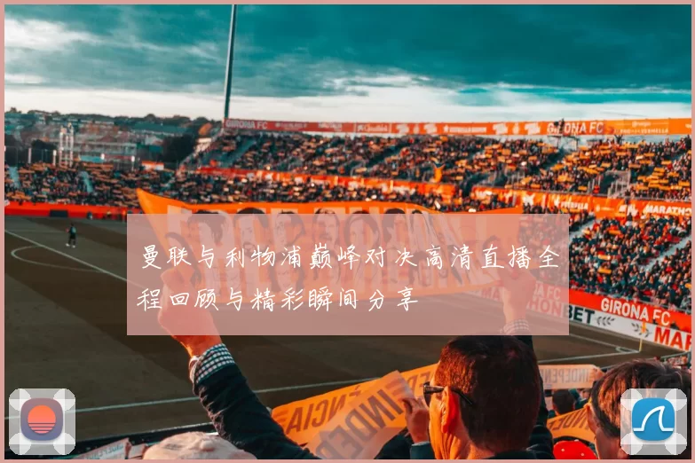 曼联与利物浦巅峰对决高清直播全程回顾与精彩瞬间分享