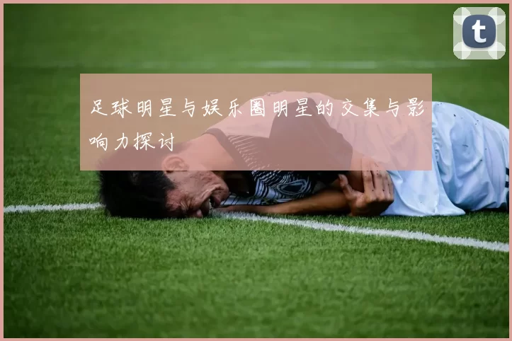 足球明星与娱乐圈明星的交集与影响力探讨