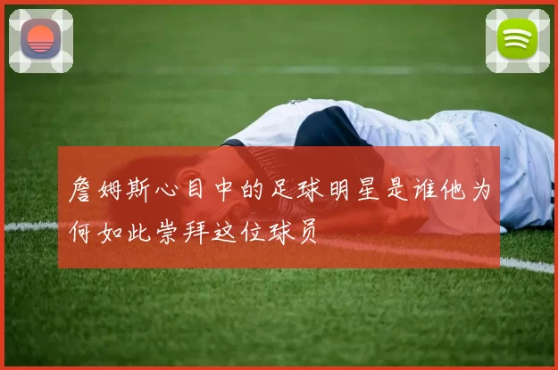 詹姆斯心目中的足球明星是谁他为何如此崇拜这位球员