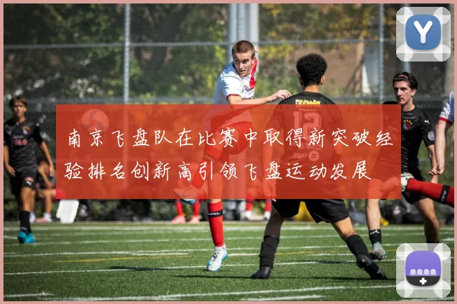 南京飞盘队在比赛中取得新突破经验排名创新高引领飞盘运动发展