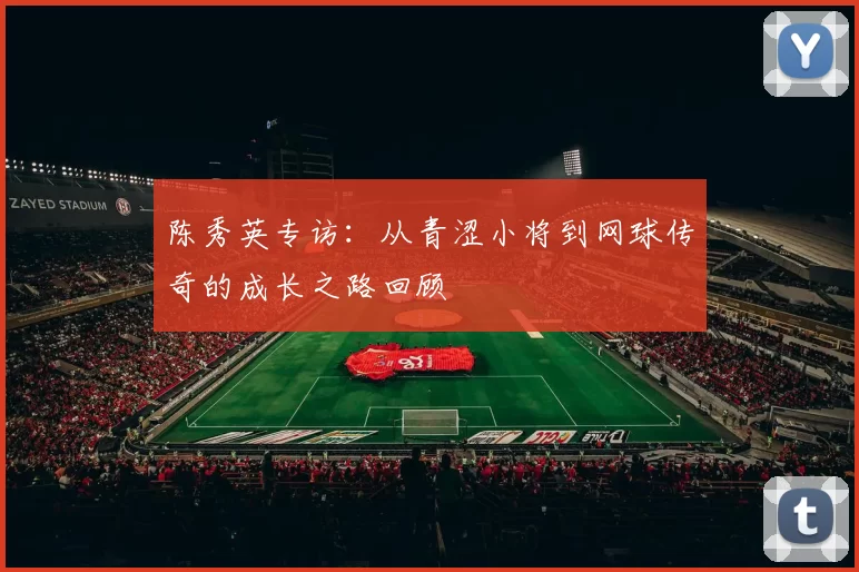 陈秀英专访：从青涩小将到网球传奇的成长之路回顾