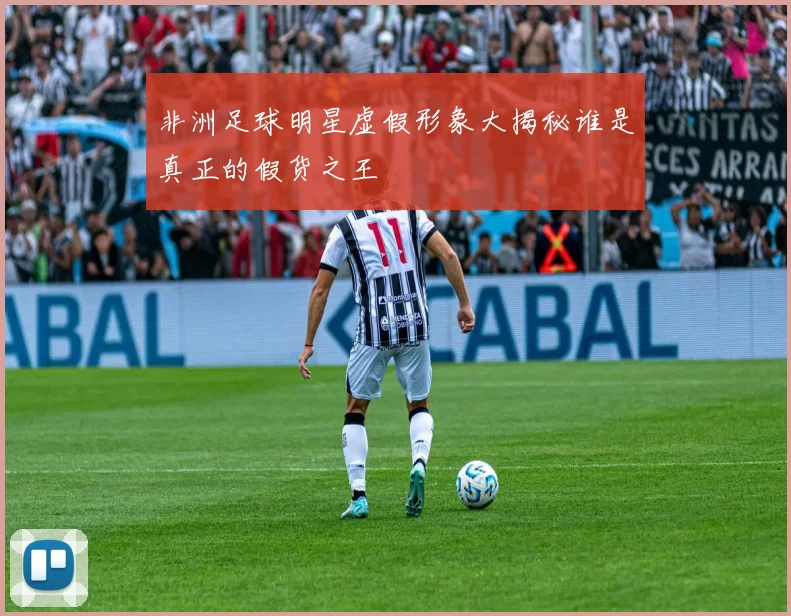 非洲足球明星虚假形象大揭秘谁是真正的假货之王