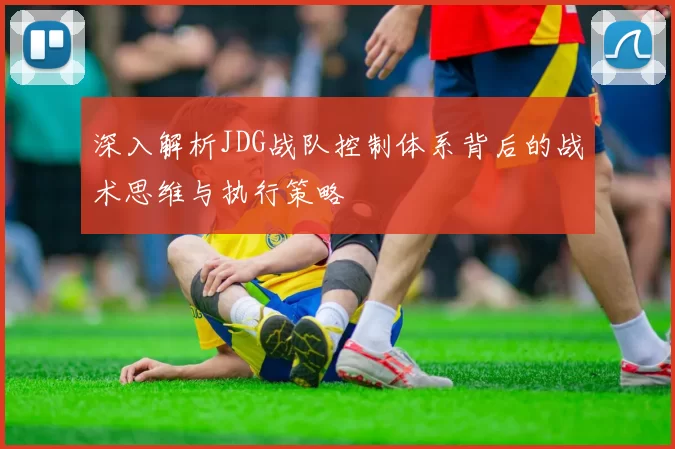 深入解析JDG战队控制体系背后的战术思维与执行策略
