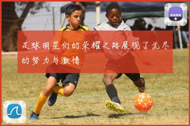 足球明星们的荣耀之路展现了无尽的努力与激情