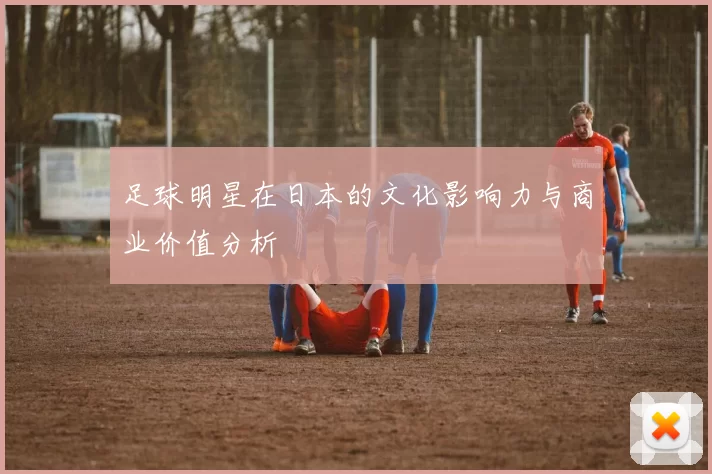 足球明星在日本的文化影响力与商业价值分析
