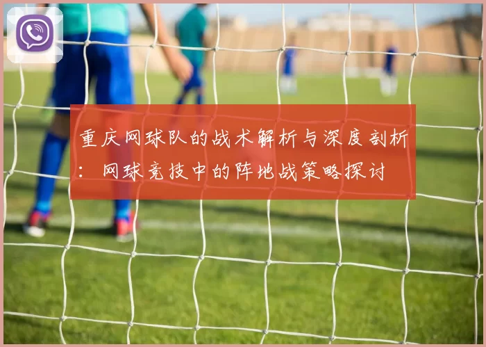 重庆网球队的战术解析与深度剖析：网球竞技中的阵地战策略探讨