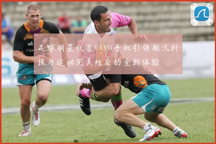 足球明星代言vivo手机引领潮流科技与运动完美结合的全新体验