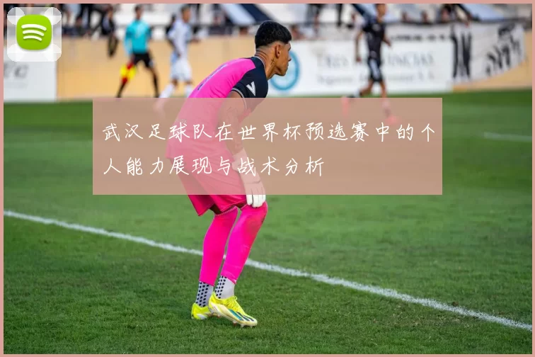 武汉足球队在世界杯预选赛中的个人能力展现与战术分析
