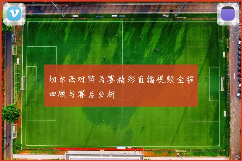 切尔西对阵马赛精彩直播视频全程回顾与赛后分析