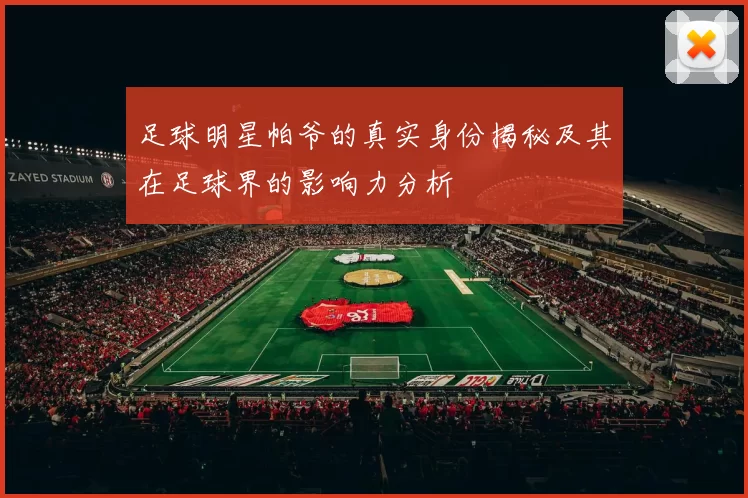 足球明星帕爷的真实身份揭秘及其在足球界的影响力分析