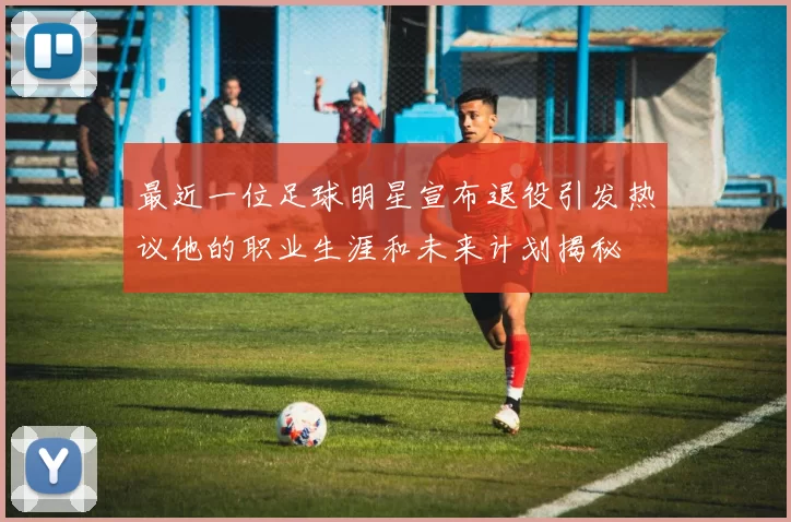 最近一位足球明星宣布退役引发热议他的职业生涯和未来计划揭秘