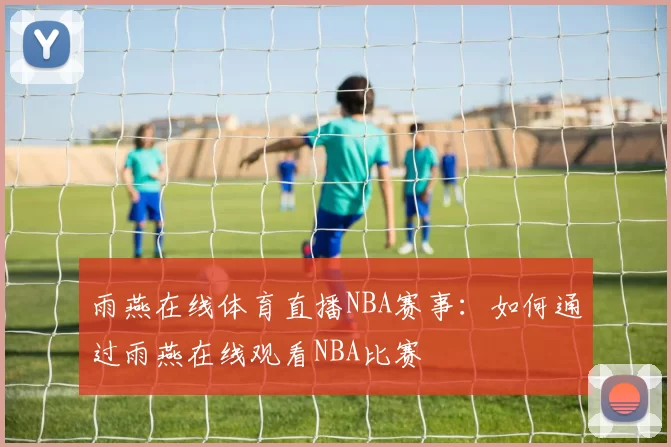 雨燕在线体育直播NBA赛事：如何通过雨燕在线观看NBA比赛