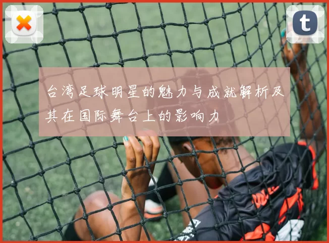 台湾足球明星的魅力与成就解析及其在国际舞台上的影响力