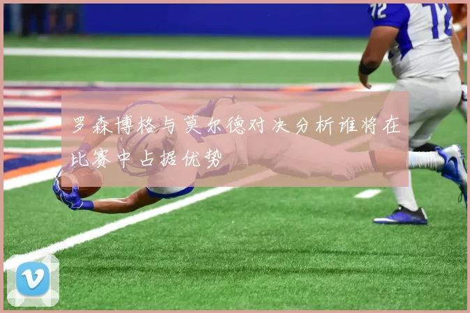 罗森博格与莫尔德对决分析谁将在比赛中占据优势