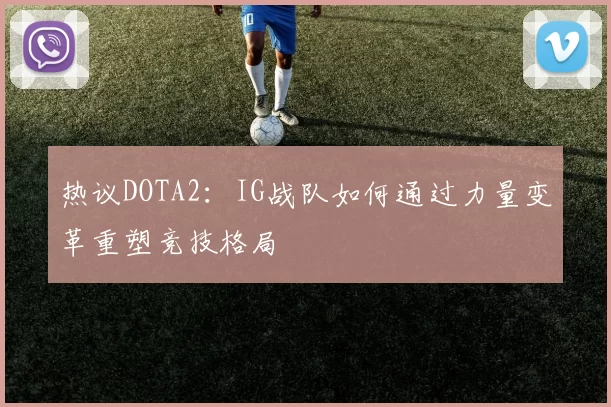 热议DOTA2：IG战队如何通过力量变革重塑竞技格局