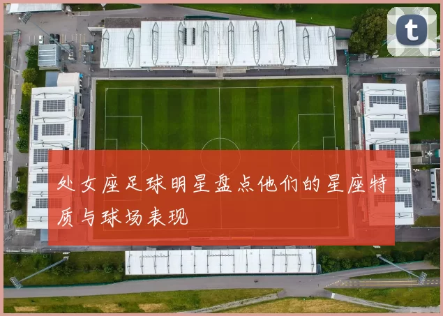处女座足球明星盘点他们的星座特质与球场表现