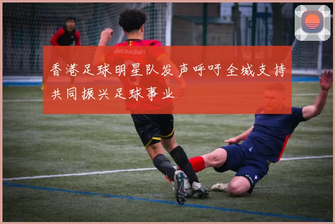 香港足球明星队发声呼吁全城支持共同振兴足球事业