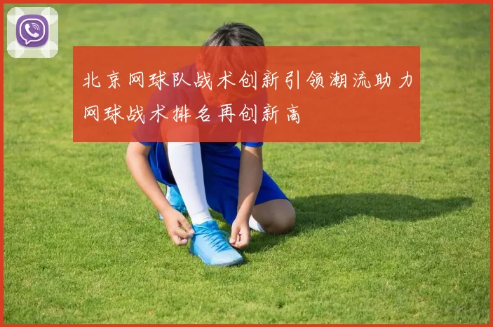 北京网球队战术创新引领潮流助力网球战术排名再创新高