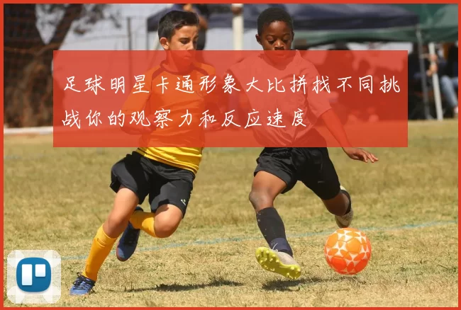 足球明星卡通形象大比拼找不同挑战你的观察力和反应速度
