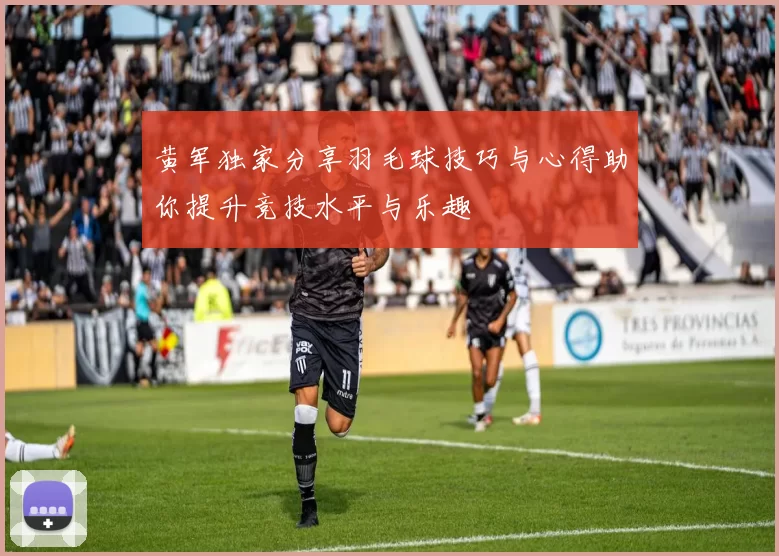 黄军独家分享羽毛球技巧与心得助你提升竞技水平与乐趣