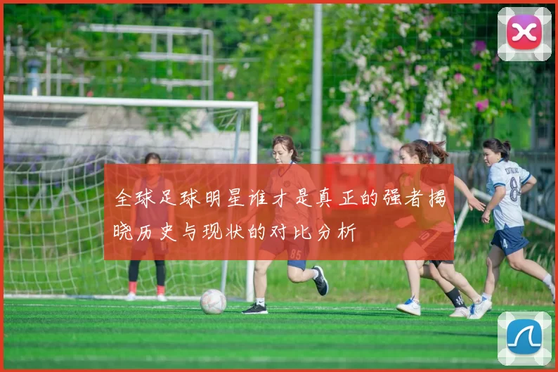 全球足球明星谁才是真正的强者揭晓历史与现状的对比分析