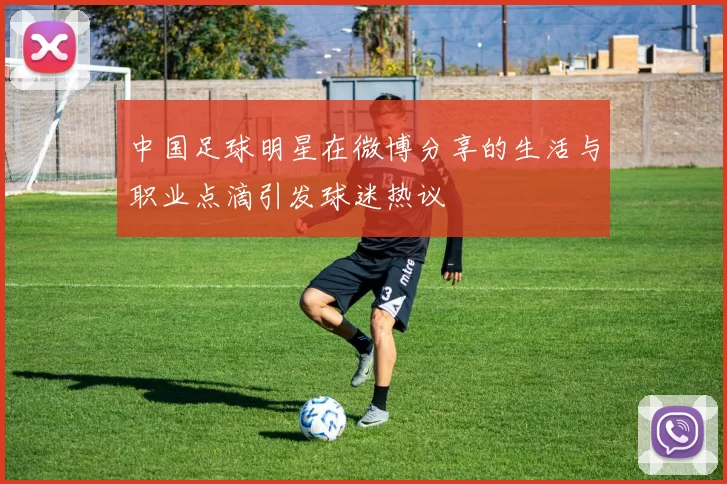 中国足球明星在微博分享的生活与职业点滴引发球迷热议